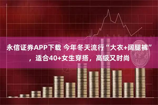 永信证券APP下载 今年冬天流行“大衣+阔腿裤”，适合40+女生穿搭，高级又时尚