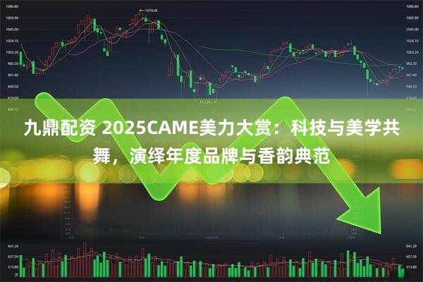 九鼎配资 2025CAME美力大赏：科技与美学共舞，演绎年度品牌与香韵典范