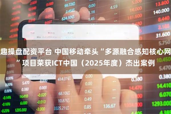 趣操盘配资平台 中国移动牵头“多源融合感知核心网”项目荣获ICT中国（2025年度）杰出案例