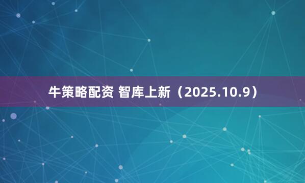 牛策略配资 智库上新（2025.10.9）