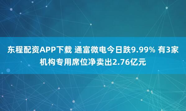 东程配资APP下载 通富微电今日跌9.99% 有3家机构专用席位净卖出2.76亿元