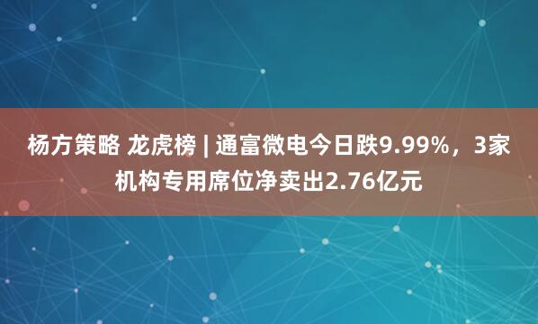 杨方策略 龙虎榜 | 通富微电今日跌9.99%，3家机构专用席位净卖出2.76亿元