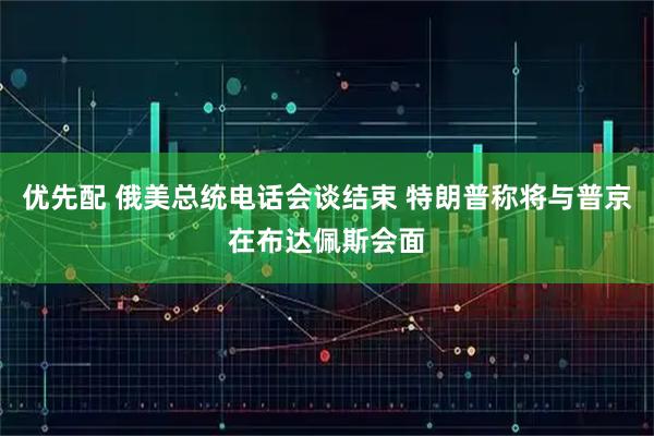 优先配 俄美总统电话会谈结束 特朗普称将与普京在布达佩斯会面