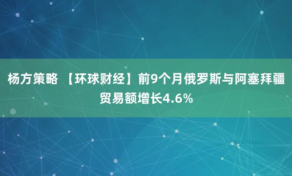杨方策略 【环球财经】前9个月俄罗斯与阿塞拜疆贸易额增长4.6%