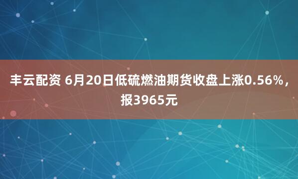丰云配资 6月20日低硫燃油期货收盘上涨0.56%，报3965元