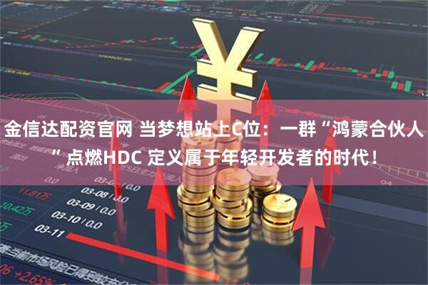 金信达配资官网 当梦想站上C位：一群“鸿蒙合伙人”点燃HDC 定义属于年轻开发者的时代！