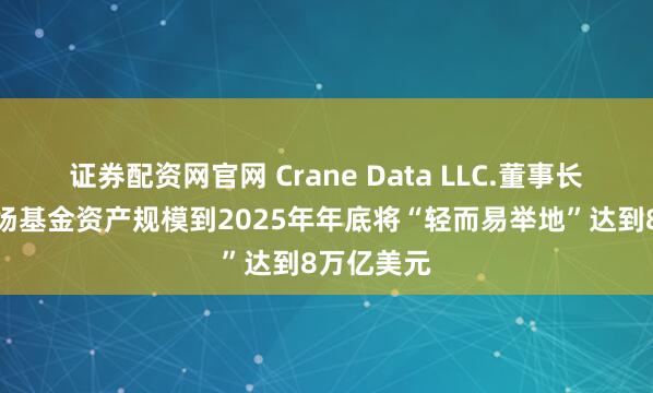证券配资网官网 Crane Data LLC.董事长：货币市场基金资产规模到2025年年底将“轻而易举地”达到8万亿美元