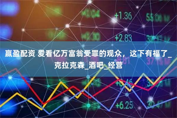 赢盈配资 爱看亿万富翁受罪的观众，这下有福了_克拉克森_酒吧_经营