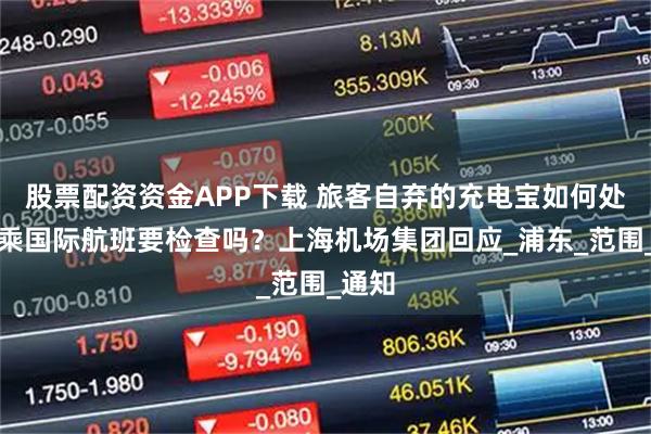 股票配资资金APP下载 旅客自弃的充电宝如何处理？乘国际航班要检查吗？上海机场集团回应_浦东_范围_通知