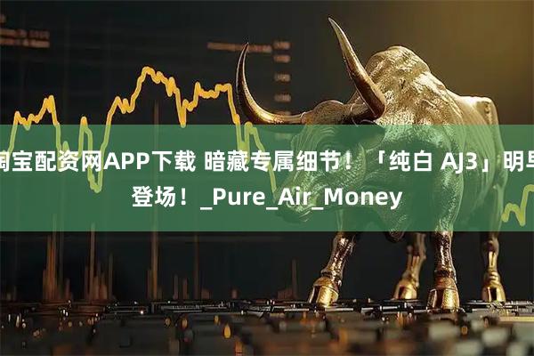 淘宝配资网APP下载 暗藏专属细节！「纯白 AJ3」明早登场！_Pure_Air_Money