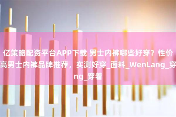 亿策略配资平台APP下载 男士内裤哪些好穿？性价比高男士内裤品牌推荐，实测好穿_面料_WenLang_穿着