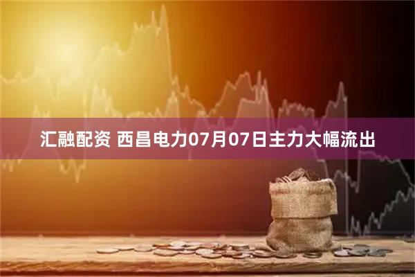 汇融配资 西昌电力07月07日主力大幅流出