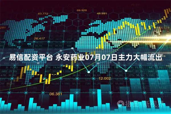 易信配资平台 永安药业07月07日主力大幅流出