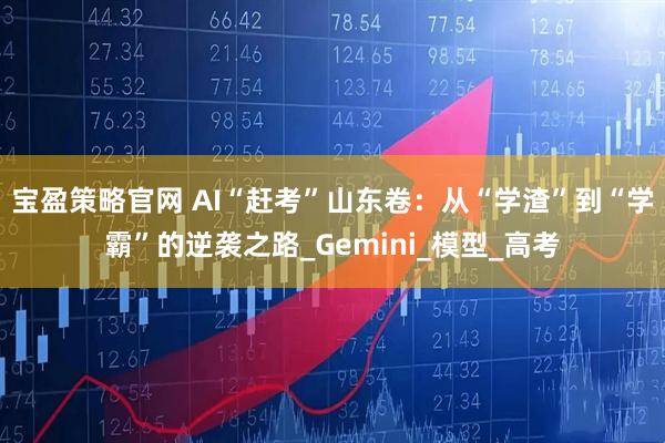 宝盈策略官网 AI“赶考”山东卷：从“学渣”到“学霸”的逆袭之路_Gemini_模型_高考
