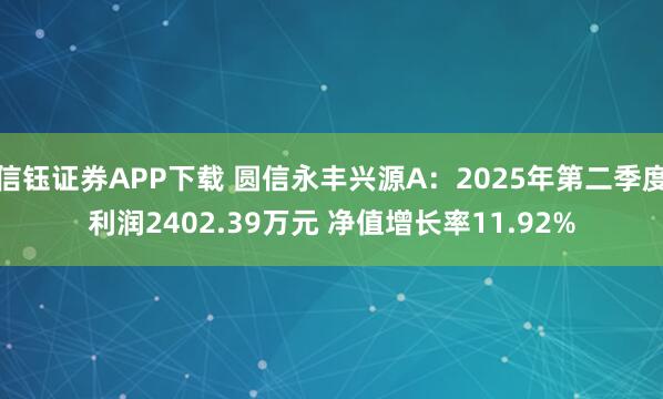 信钰证券APP下载 圆信永丰兴源A：2025年第二季度利润2402.39万元 净值增长率11.92%