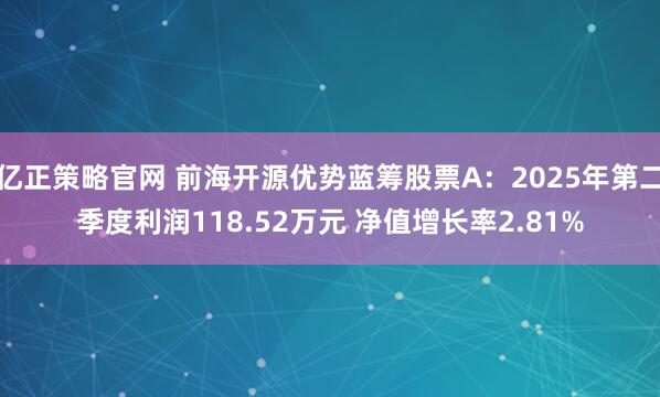亿正策略官网 前海开源优势蓝筹股票A：2025年第二季度利润118.52万元 净值增长率2.81%