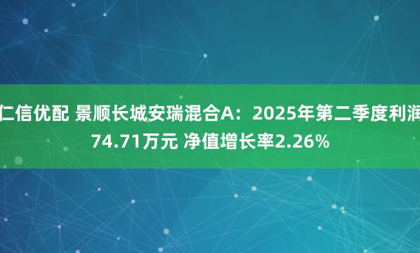 仁信优配 景顺长城安瑞混合A：2025年第二季度利润74.71万元 净值增长率2.26%