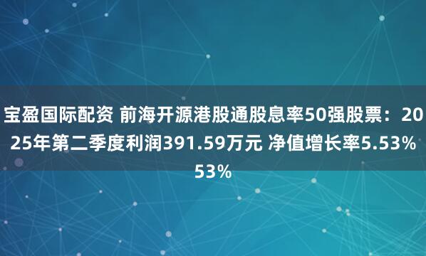 宝盈国际配资 前海开源港股通股息率50强股票：2025年第二季度利润391.59万元 净值增长率5.53%