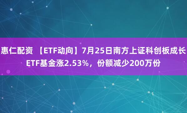 惠仁配资 【ETF动向】7月25日南方上证科创板成长ETF基金涨2.53%，份额减少200万份