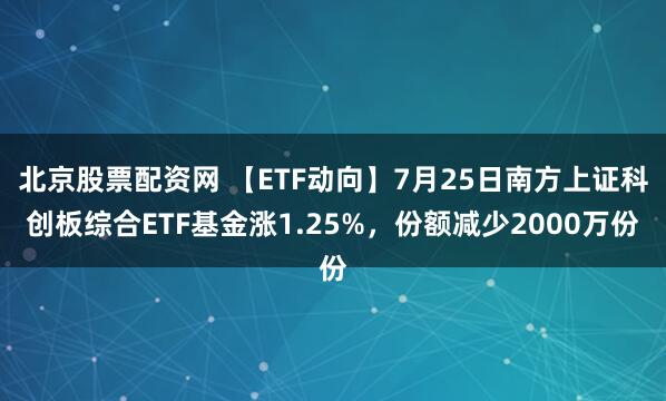 北京股票配资网 【ETF动向】7月25日南方上证科创板综合ETF基金涨1.25%，份额减少2000万份