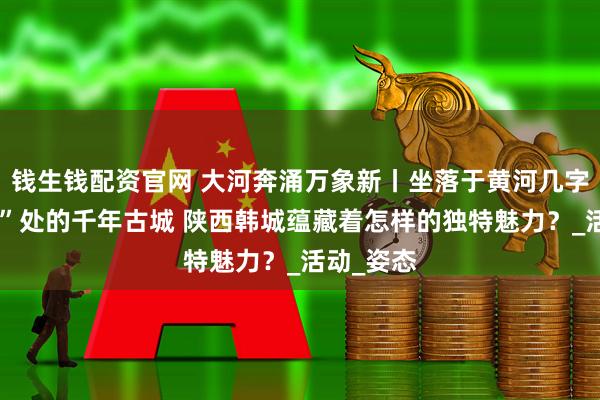 钱生钱配资官网 大河奔涌万象新丨坐落于黄河几字弯“臂弯”处的千年古城 陕西韩城蕴藏着怎样的独特魅力？_活动_姿态