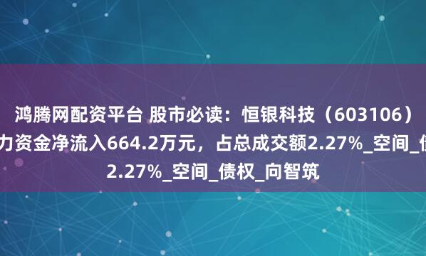 鸿腾网配资平台 股市必读：恒银科技（603106）8月14日主力资金净流入664.2万元，占总成交额2.27%_空间_债权_向智筑