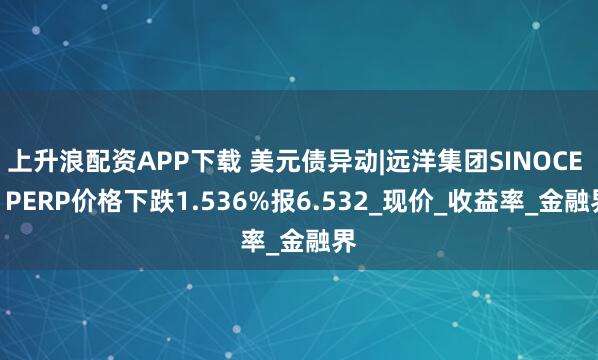 上升浪配资APP下载 美元债异动|远洋集团SINOCE 1 PERP价格下跌1.536%报6.532_现价_收益率_金融界