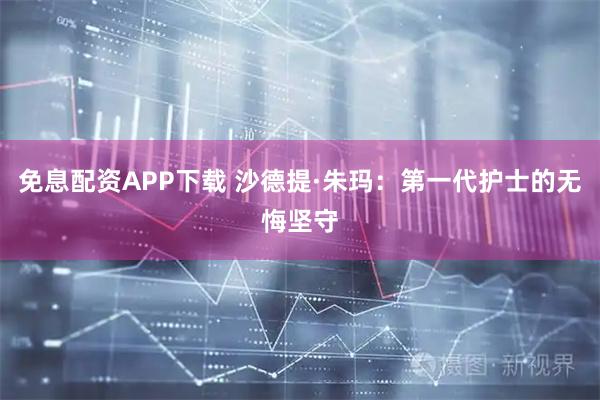 免息配资APP下载 沙德提·朱玛：第一代护士的无悔坚守
