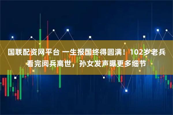国联配资网平台 一生报国终得圆满！102岁老兵看完阅兵离世，孙女发声曝更多细节