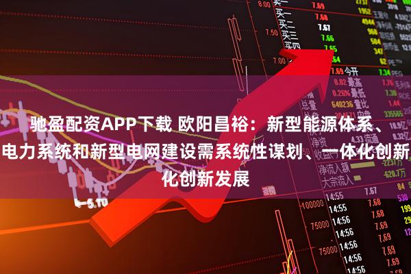 驰盈配资APP下载 欧阳昌裕：新型能源体系、新型电力系统和新型电网建设需系统性谋划、一体化创新发展
