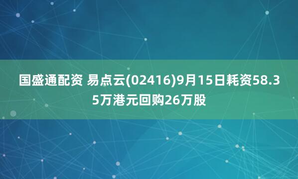 国盛通配资 易点云(02416)9月15日耗资58.35万港元回购26万股