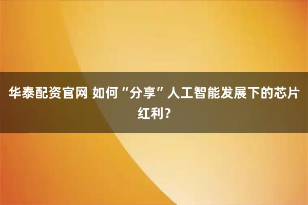 华泰配资官网 如何“分享”人工智能发展下的芯片红利？