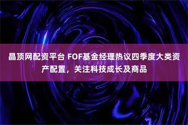 晶顶网配资平台 FOF基金经理热议四季度大类资产配置，关注科技成长及商品