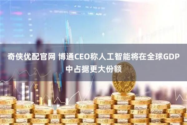 奇侠优配官网 博通CEO称人工智能将在全球GDP中占据更大份额