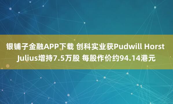 银铺子金融APP下载 创科实业获Pudwill Horst Julius增持7.5万股 每股作价约94.14港元