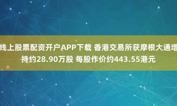 线上股票配资开户APP下载 香港交易所获摩根大通增持约28.90万股 每股作价约443.55港元