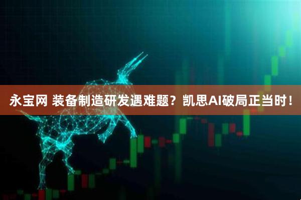 永宝网 装备制造研发遇难题？凯思AI破局正当时！