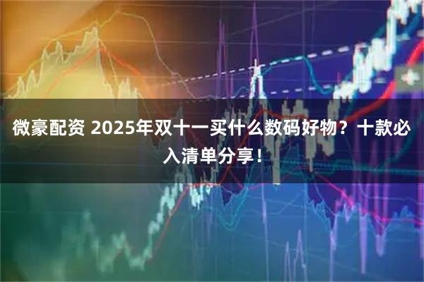 微豪配资 2025年双十一买什么数码好物？十款必入清单分享！