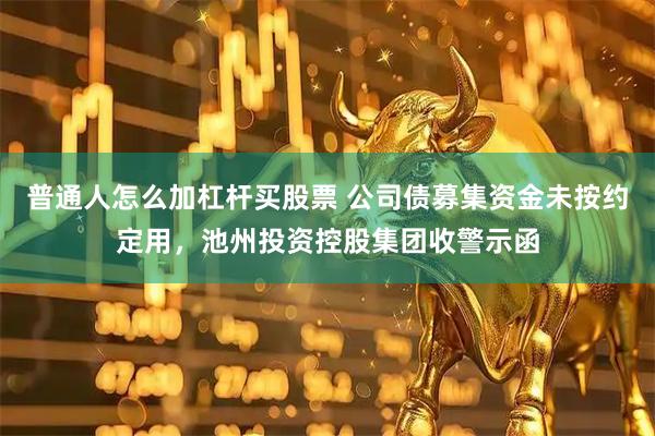 普通人怎么加杠杆买股票 公司债募集资金未按约定用，池州投资控股集团收警示函