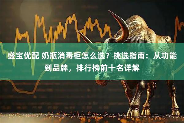 盛宝优配 奶瓶消毒柜怎么选？挑选指南：从功能到品牌，排行榜前十名详解