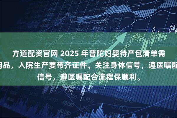 方道配资官网 2025 年普陀妇婴待产包清单需提前备齐母婴用品，入院生产要带齐证件、关注身体信号，遵医嘱配合流程保顺利。