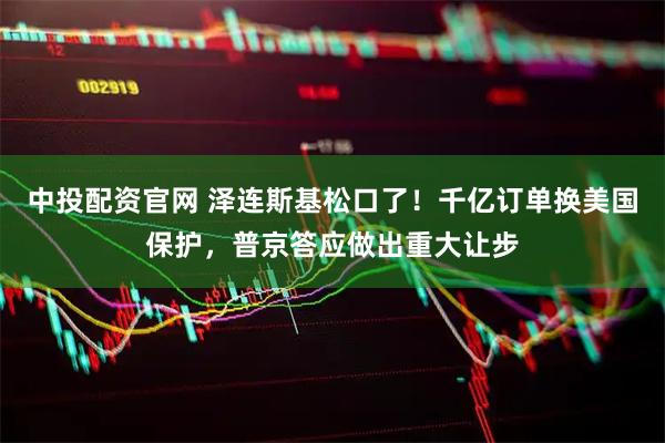 中投配资官网 泽连斯基松口了！千亿订单换美国保护，普京答应做出重大让步