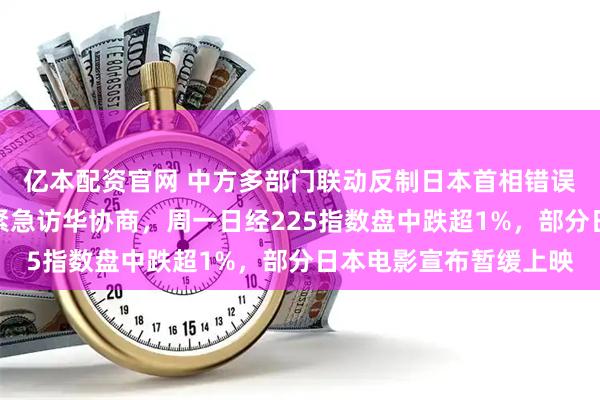 亿本配资官网 中方多部门联动反制日本首相错误言行，日外务省高官紧急访华协商，周一日经225指数盘中跌超1%，部分日本电影宣布暂缓上映