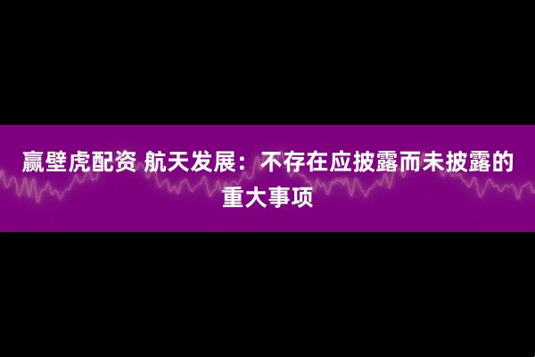 赢壁虎配资 航天发展：不存在应披露而未披露的重大事项