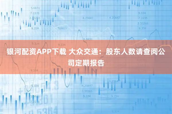 银河配资APP下载 大众交通：股东人数请查阅公司定期报告