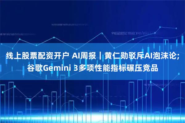 线上股票配资开户 AI周报｜黄仁勋驳斥AI泡沫论;谷歌Gemini 3多项性能指标碾压竞品