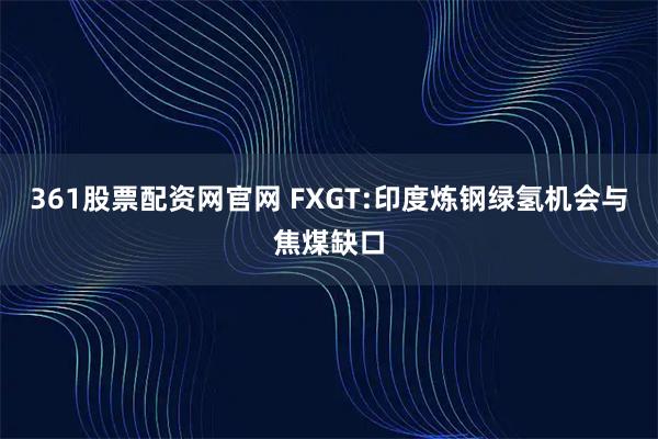 361股票配资网官网 FXGT:印度炼钢绿氢机会与焦煤缺口