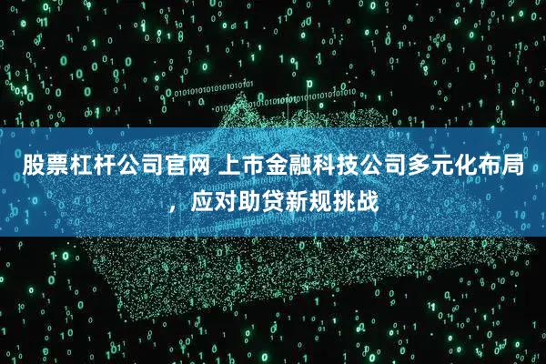 股票杠杆公司官网 上市金融科技公司多元化布局，应对助贷新规挑战