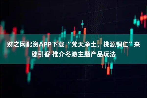 财之网配资APP下载 “梵天净土，桃源铜仁”来穗引客 推介冬游主题产品玩法