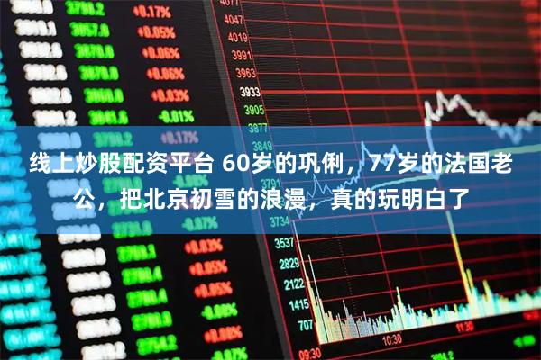 线上炒股配资平台 60岁的巩俐，77岁的法国老公，把北京初雪的浪漫，真的玩明白了